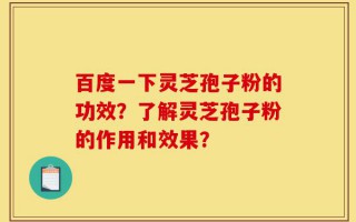 百度一下灵芝孢子粉的功效？了解灵芝孢子粉的作用和效果？