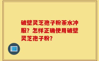 破壁灵芝孢子粉茶水冲服？怎样正确使用破壁灵芝孢子粉？