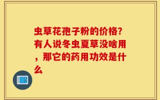 虫草花孢子粉的价格？有人说冬虫夏草没啥用，那它的药用功效是什么