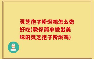 灵芝孢子粉焖鸡怎么做好吃(教你简单做出美味的灵芝孢子粉焖鸡)