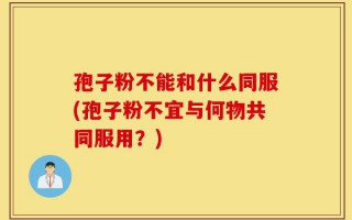 孢子粉不能和什么同服(孢子粉不宜与何物共同服用？)
