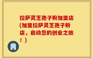 拉萨灵芝孢子粉加盟店(加盟拉萨灵芝孢子粉店，启动您的创业之旅！)