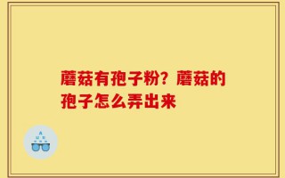 蘑菇有孢子粉？蘑菇的孢子怎么弄出来