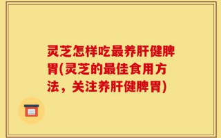 灵芝怎样吃最养肝健脾胃(灵芝的最佳食用方法，关注养肝健脾胃)