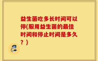 益生菌吃多长时间可以停(服用益生菌的最佳时间和停止时间是多久？)