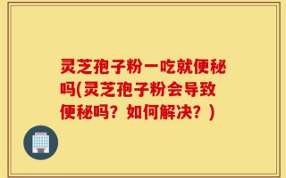 灵芝孢子粉一吃就便秘吗(灵芝孢子粉会导致便秘吗？如何解决？)