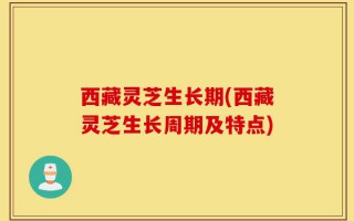 西藏灵芝生长期(西藏灵芝生长周期及特点)