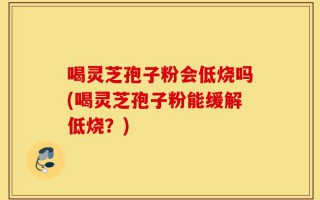 喝灵芝孢子粉会低烧吗(喝灵芝孢子粉能缓解低烧？)