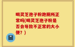 喝灵芝孢子粉跑厕所正常吗(喝灵芝孢子粉是否会导致不正常的大小便？)