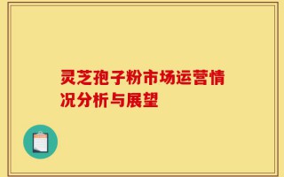 灵芝孢子粉市场运营情况分析与展望