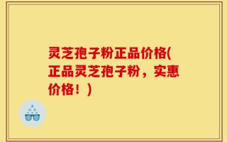 灵芝孢子粉正品价格(正品灵芝孢子粉，实惠价格！)