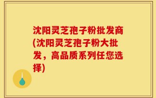 沈阳灵芝孢子粉批发商(沈阳灵芝孢子粉大批发，高品质系列任您选择)
