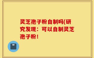 灵芝孢子粉自制吗(研究发现：可以自制灵芝孢子粉！