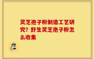 灵芝孢子粉制造工艺研究？野生灵芝孢子粉怎么收集
