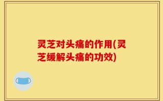 灵芝对头痛的作用(灵芝缓解头痛的功效)