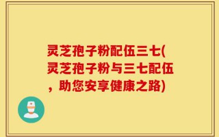 灵芝孢子粉配伍三七(灵芝孢子粉与三七配伍，助您安享健康之路)