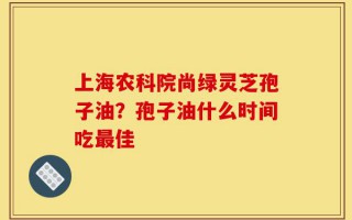 上海农科院尚绿灵芝孢子油？孢子油什么时间吃最佳