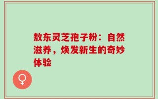 敖东灵芝孢子粉：自然滋养，焕发新生的奇妙体验