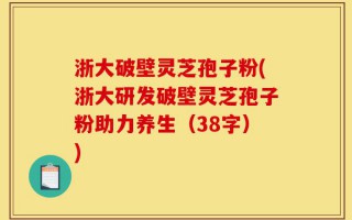 浙大破壁灵芝孢子粉(浙大研发破壁灵芝孢子粉助力养生（38字）)