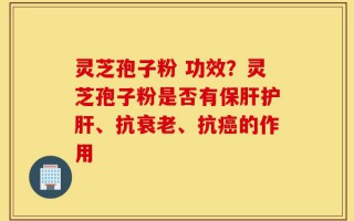 灵芝孢子粉 功效？灵芝孢子粉是否有保肝护肝、抗衰老、抗癌的作用