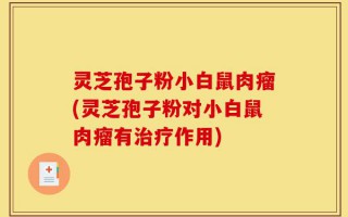 灵芝孢子粉小白鼠肉瘤(灵芝孢子粉对小白鼠肉瘤有治疗作用)