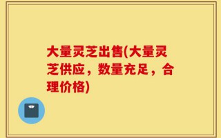 大量灵芝出售(大量灵芝供应，数量充足，合理价格)