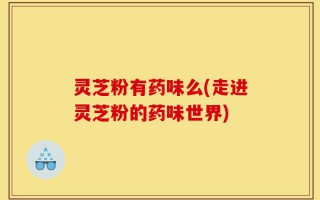 灵芝粉有药味么(走进灵芝粉的药味世界)