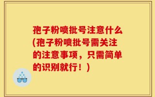 孢子粉喷批号注意什么(孢子粉喷批号需关注的注意事项，只需简单的识别就行！)