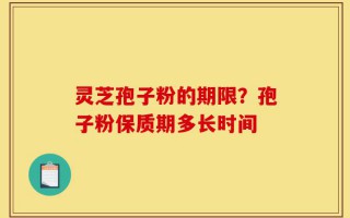 灵芝孢子粉的期限？孢子粉保质期多长时间