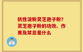 抗性淀粉灵芝孢子粉？灵芝孢子粉的功效、作用及禁忌是什么