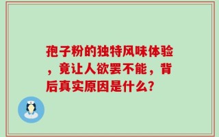 孢子粉的独特风味体验，竟让人欲罢不能，背后真实原因是什么？