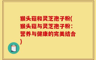 猴头菇和灵芝孢子粉(猴头菇与灵芝孢子粉：营养与健康的完美结合)