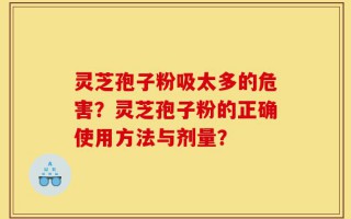 灵芝孢子粉吸太多的危害？灵芝孢子粉的正确使用方法与剂量？