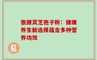 张健灵芝孢子粉：健康养生新选择蕴含多种营养功效