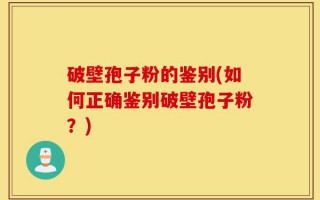 破壁孢子粉的鉴别(如何正确鉴别破壁孢子粉？)