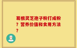 葛根灵芝孢子粉打成粉？营养价值和食用方法？