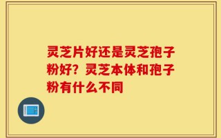 灵芝片好还是灵芝孢子粉好？灵芝本体和孢子粉有什么不同