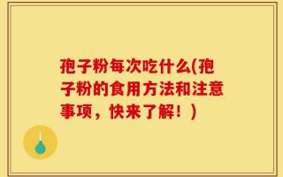 孢子粉每次吃什么(孢子粉的食用方法和注意事项，快来了解！)