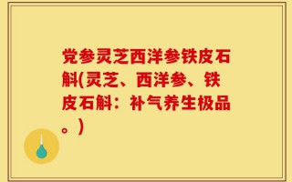 党参灵芝西洋参铁皮石斛(灵芝、西洋参、铁皮石斛：补气养生极品。)