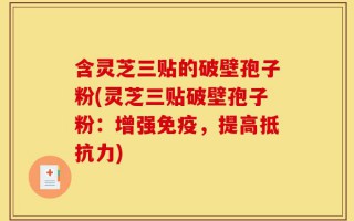 含灵芝三贴的破壁孢子粉(灵芝三贴破壁孢子粉：增强免疫，提高抵抗力)