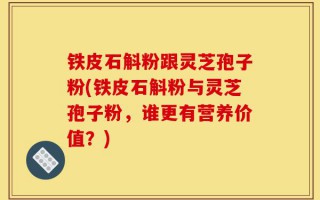 铁皮石斛粉跟灵芝孢子粉(铁皮石斛粉与灵芝孢子粉，谁更有营养价值？)