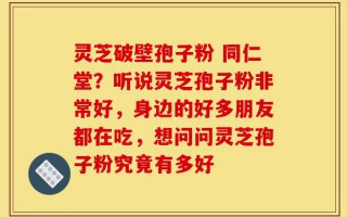 灵芝破壁孢子粉 同仁堂？听说灵芝孢子粉非常好，身边的好多朋友都在吃，想问问灵芝孢子粉究竟有多好