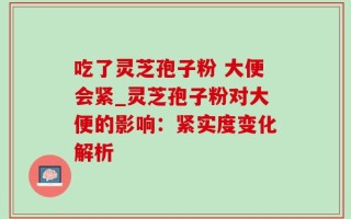 吃了灵芝孢子粉 大便会紧_灵芝孢子粉对大便的影响：紧实度变化解析