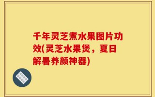 千年灵芝煮水果图片功效(灵芝水果煲，夏日解暑养颜神器)