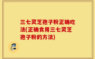 三七灵芝孢子粉正确吃法(正确食用三七灵芝孢子粉的方法)