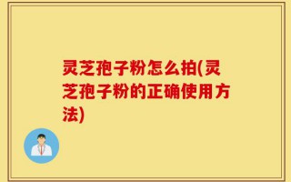 灵芝孢子粉怎么拍(灵芝孢子粉的正确使用方法)