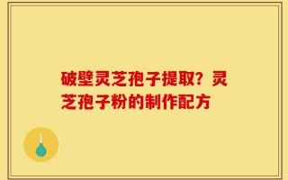 破壁灵芝孢子提取？灵芝孢子粉的制作配方