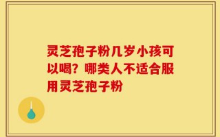 灵芝孢子粉几岁小孩可以喝？哪类人不适合服用灵芝孢子粉