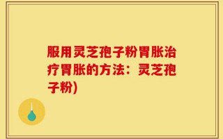 服用灵芝孢子粉胃胀治疗胃胀的方法：灵芝孢子粉)