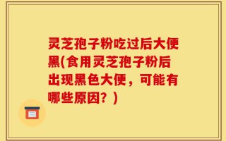 灵芝孢子粉吃过后大便黑(食用灵芝孢子粉后出现黑色大便，可能有哪些原因？)